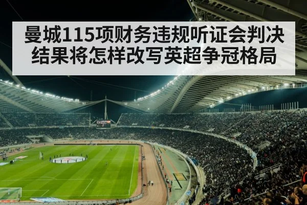 曼城115项财务违规听证会判决结果将怎样改写英超争冠格局