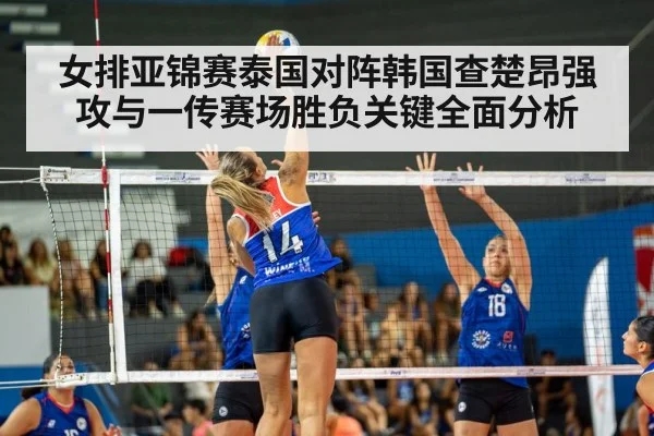 女排亚锦赛泰国对阵韩国查楚昂强攻与一传赛场胜负关键全面分析