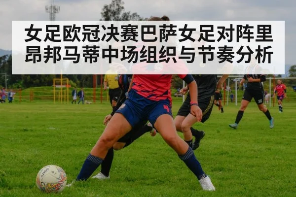 女足欧冠决赛巴萨女足对阵里昂邦马蒂中场组织与节奏分析