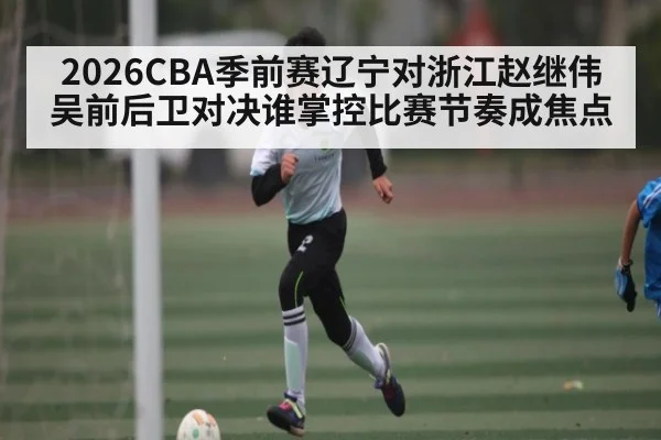 2026CBA季前赛辽宁对浙江赵继伟吴前后卫对决谁掌控比赛节奏成焦点