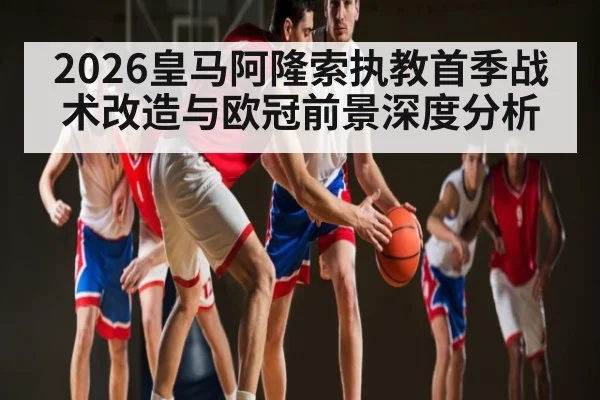 2026皇马阿隆索执教首季战术改造与欧冠前景深度分析