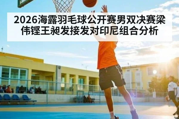 2026海露羽毛球公开赛男双决赛梁伟铿王昶发接发对印尼组合分析
