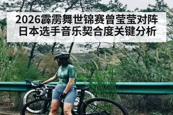 2026霹雳舞世锦赛曾莹莹对阵日本选手音乐契合度关键分析